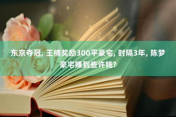 东京夺冠, 王楠奖励300平豪宅, 时隔3年, 陈梦豪宅赚到些许钱?