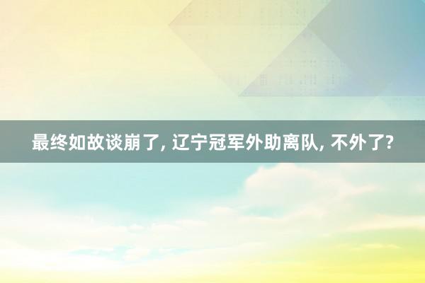 最终如故谈崩了, 辽宁冠军外助离队, 不外了?