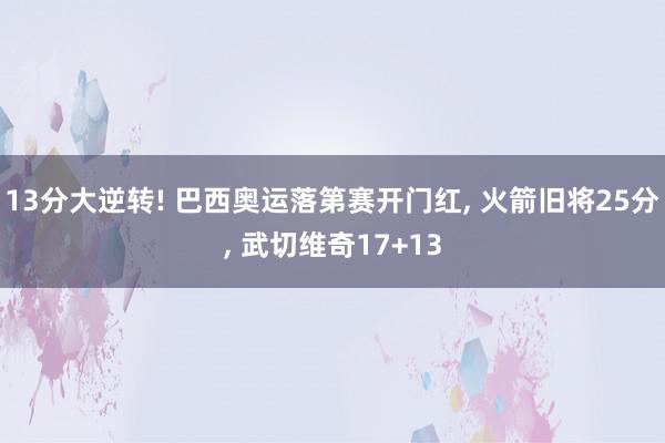 13分大逆转! 巴西奥运落第赛开门红, 火箭旧将25分, 武切维奇17+13