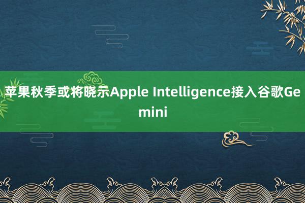 苹果秋季或将晓示Apple Intelligence接入谷歌Gemini