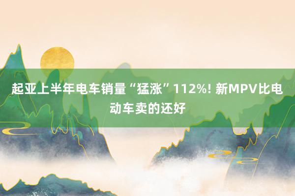 起亚上半年电车销量“猛涨”112%! 新MPV比电动车卖的还好