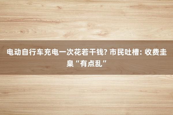 电动自行车充电一次花若干钱? 市民吐槽: 收费圭臬“有点乱”