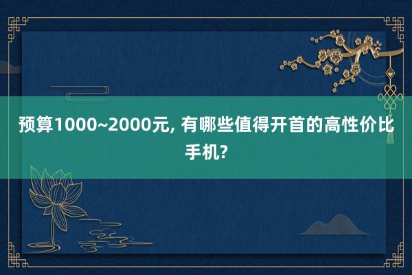 预算1000~2000元, 有哪些值得开首的高性价比手机?