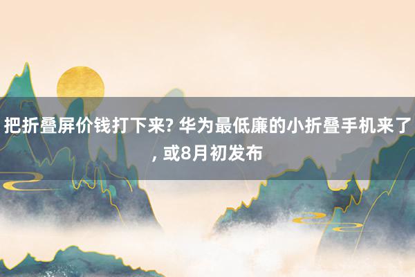 把折叠屏价钱打下来? 华为最低廉的小折叠手机来了, 或8月初发布