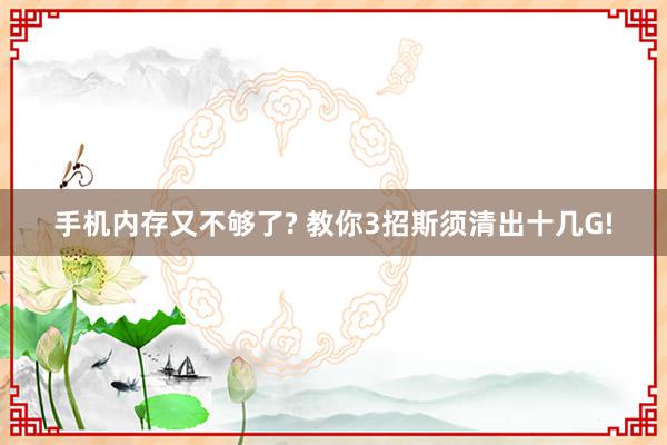 手机内存又不够了? 教你3招斯须清出十几G!