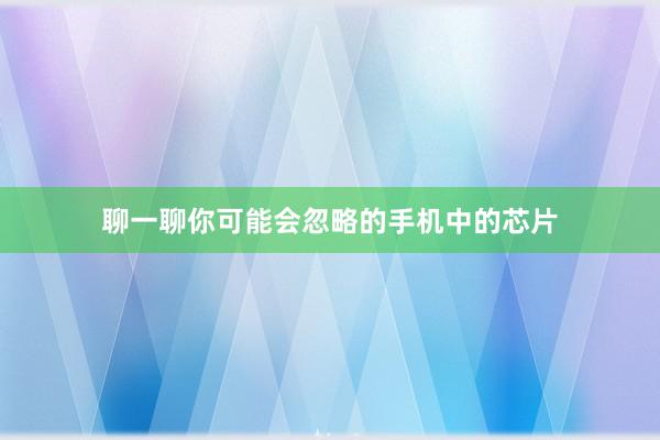 聊一聊你可能会忽略的手机中的芯片