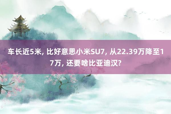 车长近5米, 比好意思小米SU7, 从22.39万降至17万, 还要啥比亚迪汉?