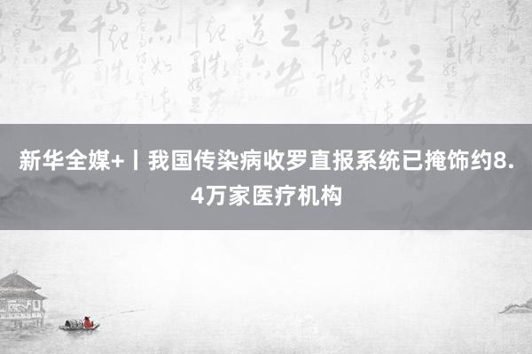 新华全媒+丨我国传染病收罗直报系统已掩饰约8.4万家医疗机构