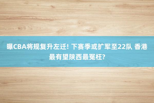 曝CBA将规复升左迁! 下赛季或扩军至22队 香港最有望陕西最冤枉?