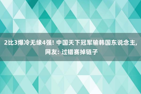 2比3爆冷无缘4强! 中国天下冠军输韩国东说念主, 网友: 过错赛掉链子