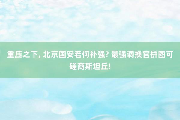 重压之下, 北京国安若何补强? 最强调换官拼图可磋商斯坦丘!