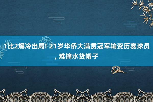 1比2爆冷出局! 21岁华侨大满贯冠军输资历赛球员, 难摘水货帽子