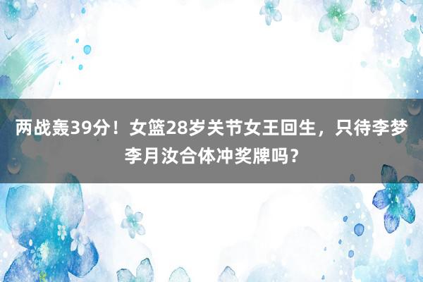 两战轰39分！女篮28岁关节女王回生，只待李梦李月汝合体冲奖牌吗？