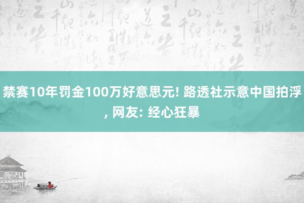 禁赛10年罚金100万好意思元! 路透社示意中国拍浮, 网友: 经心狂暴