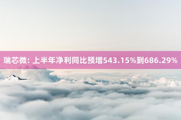 瑞芯微: 上半年净利同比预增543.15%到686.29%