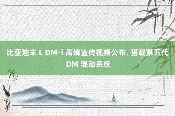 比亚迪宋 L DM-i 高清宣传视频公布, 搭载第五代 DM 混动系统