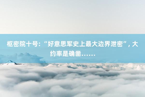 枢密院十号: “好意思军史上最大边界泄密”, 大约率是确凿……