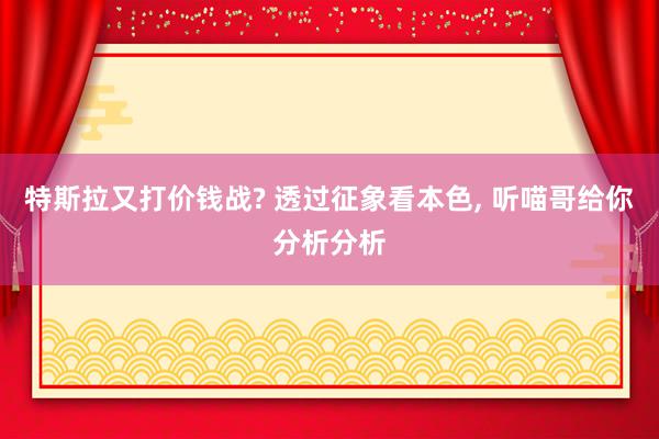 特斯拉又打价钱战? 透过征象看本色, 听喵哥给你分析分析