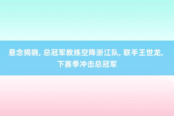 悬念揭晓, 总冠军教练空降浙江队, 联手王世龙, 下赛季冲击总冠军