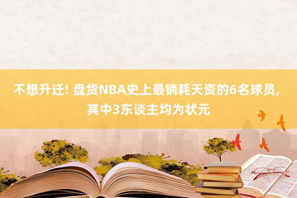 不想升迁! 盘货NBA史上最销耗天资的6名球员, 其中3东谈主均为状元