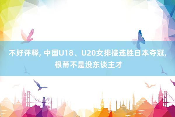 不好评释, 中国U18、U20女排接连胜日本夺冠, 根蒂不是没东谈主才