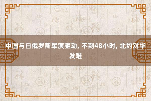 中国与白俄罗斯军演驱动, 不到48小时, 北约对华发难