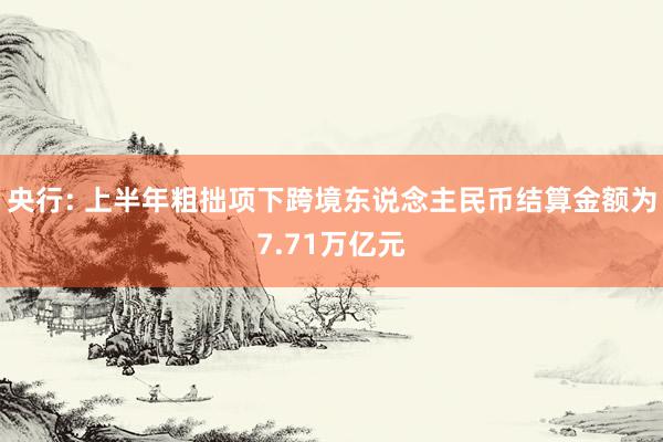 央行: 上半年粗拙项下跨境东说念主民币结算金额为7.71万亿元