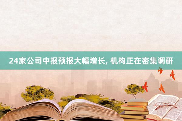 24家公司中报预报大幅增长, 机构正在密集调研