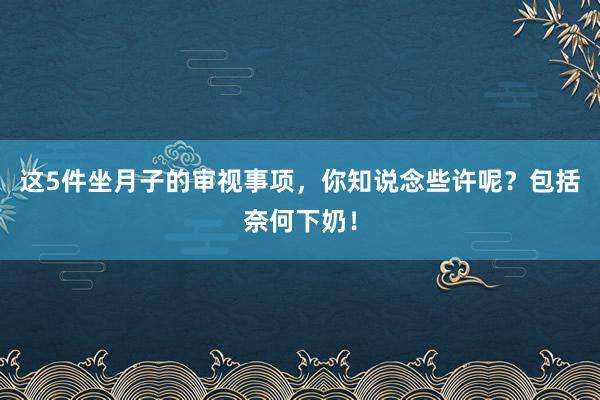 这5件坐月子的审视事项，你知说念些许呢？包括奈何下奶！