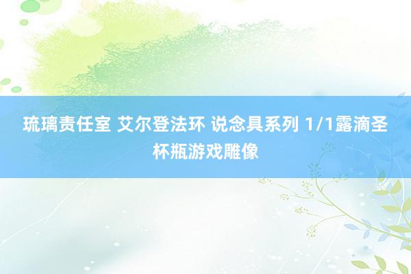 琉璃责任室 艾尔登法环 说念具系列 1/1露滴圣杯瓶游戏雕像