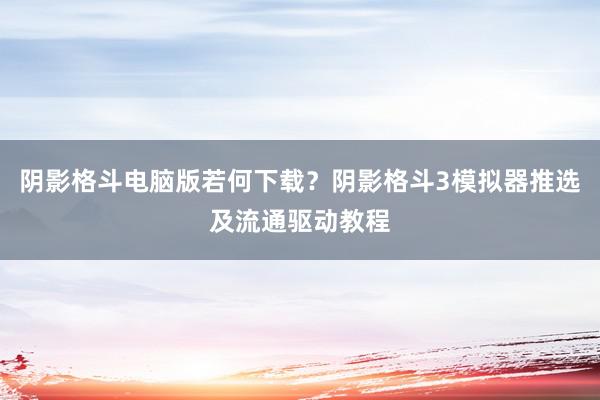 阴影格斗电脑版若何下载？阴影格斗3模拟器推选及流通驱动教程