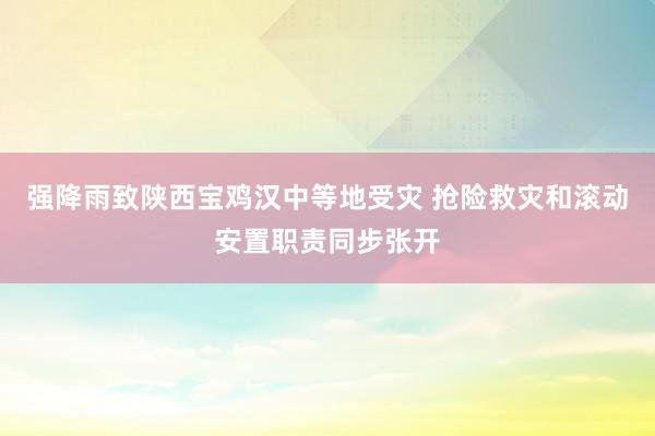 强降雨致陕西宝鸡汉中等地受灾 抢险救灾和滚动安置职责同步张开