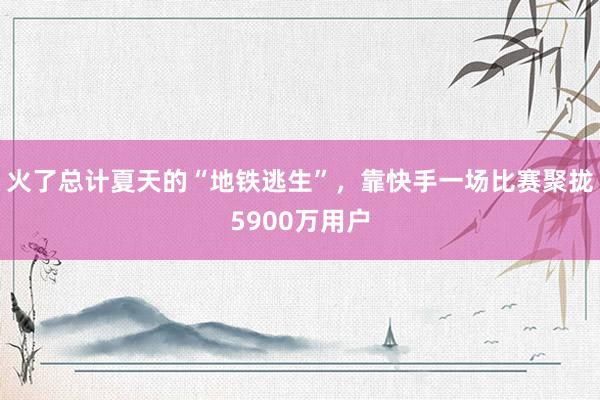 火了总计夏天的“地铁逃生”，靠快手一场比赛聚拢5900万用户