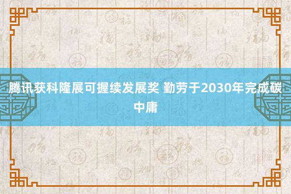 腾讯获科隆展可握续发展奖 勤劳于2030年完成碳中庸