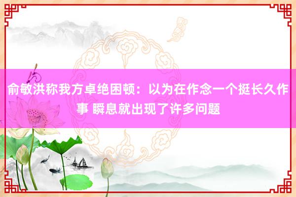 俞敏洪称我方卓绝困顿：以为在作念一个挺长久作事 瞬息就出现了许多问题