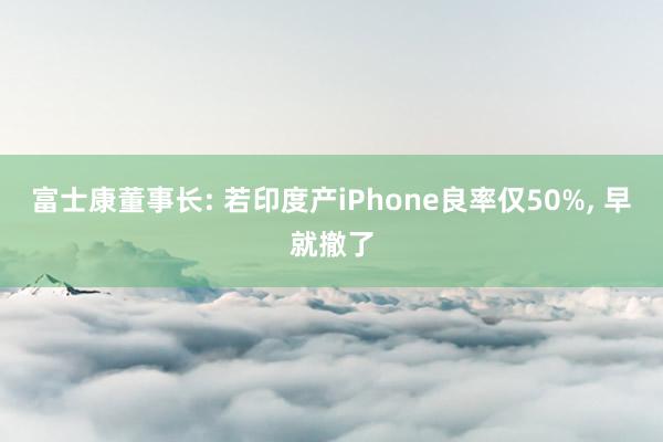 富士康董事长: 若印度产iPhone良率仅50%, 早就撤了