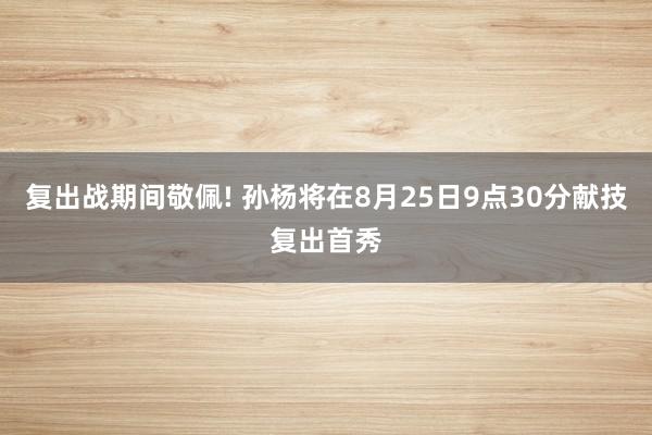 复出战期间敬佩! 孙杨将在8月25日9点30分献技复出首秀