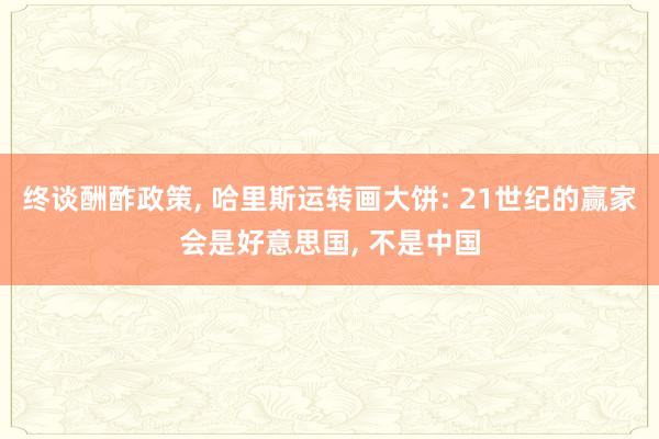 终谈酬酢政策, 哈里斯运转画大饼: 21世纪的赢家会是好意思国, 不是中国