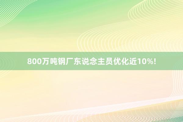 800万吨钢厂东说念主员优化近10%!