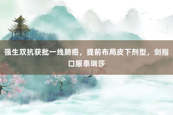 强生双抗获批一线肺癌，提前布局皮下剂型，剑指口服泰瑞莎