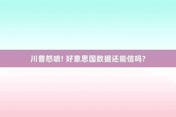 川普怒喷! 好意思国数据还能信吗?