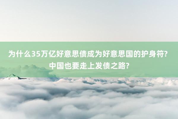 为什么35万亿好意思债成为好意思国的护身符? 中国也要走上发债之路?