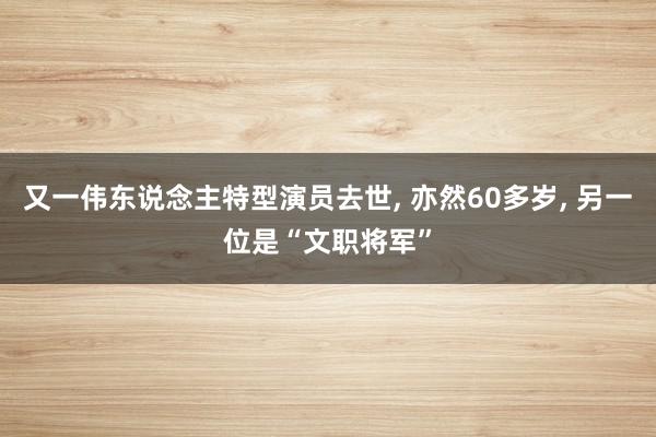 又一伟东说念主特型演员去世, 亦然60多岁, 另一位是“文职将军”