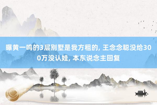 曝黄一鸣的3层别墅是我方租的, 王念念聪没给300万没认娃, 本东说念主回复