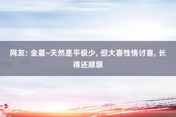 网友: 金晨~天然是平极少, 但大喜性情讨喜, 长得还顺眼