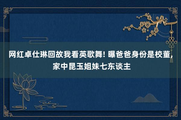 网红卓仕琳回故我看英歌舞! 曝爸爸身份是校董, 家中昆玉姐妹七东谈主