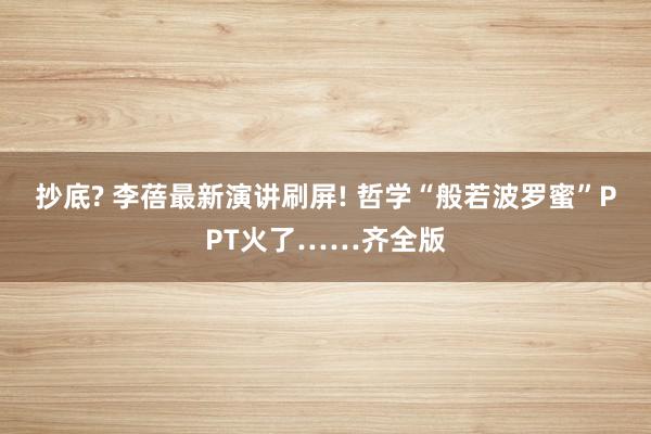 抄底? 李蓓最新演讲刷屏! 哲学“般若波罗蜜”PPT火了……齐全版