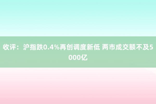 收评：沪指跌0.4%再创调度新低 两市成交额不及5000亿