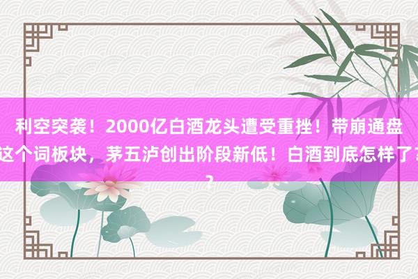 利空突袭！2000亿白酒龙头遭受重挫！带崩通盘这个词板块，茅五泸创出阶段新低！白酒到底怎样了？