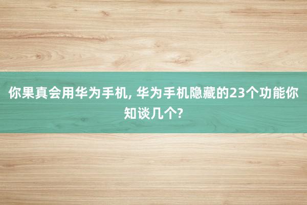 你果真会用华为手机, 华为手机隐藏的23个功能你知谈几个?